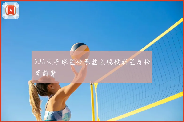 NBA父子球星传承盘点现役新星与传奇前辈