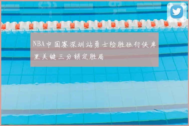 NBA中国赛深圳站勇士险胜独行侠库里关键三分锁定胜局