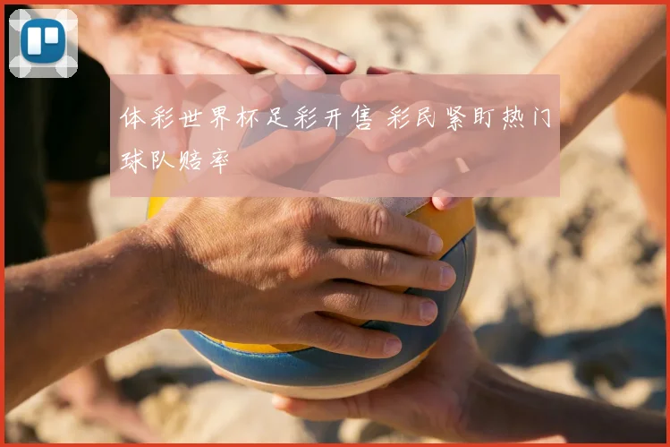 体彩世界杯足彩开售 彩民紧盯热门球队赔率