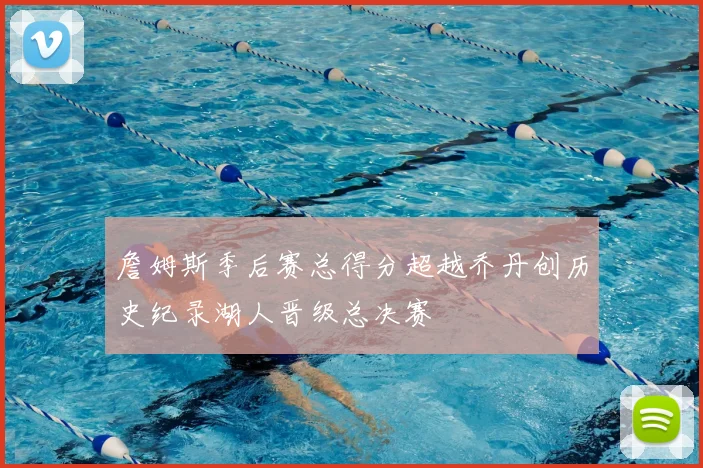 詹姆斯季后赛总得分超越乔丹创历史纪录湖人晋级总决赛