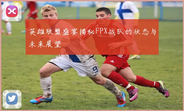 英雄联盟盛宴揭秘FPX战队的状态与未来展望