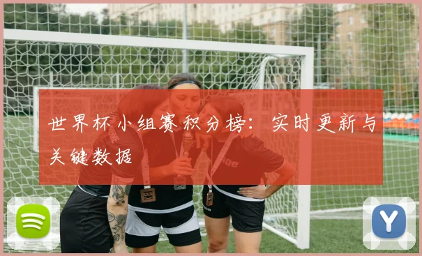 世界杯小组赛积分榜:实时更新与关键数据