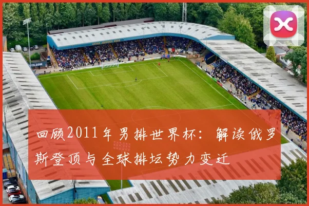 回顾2011年男排世界杯:解读俄罗斯登顶与全球排坛势力变迁