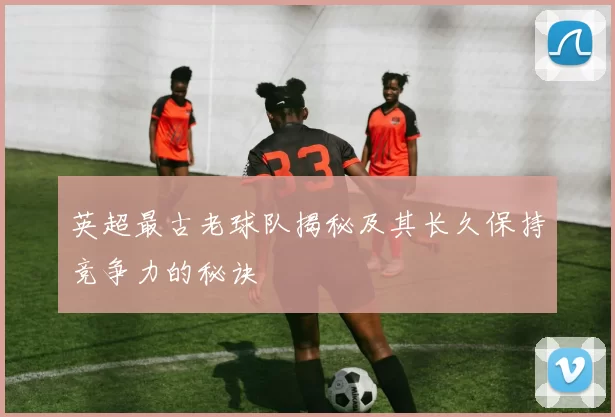 英超最古老球队揭秘及其长久保持竞争力的秘诀