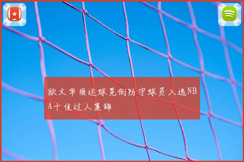 欧文华丽运球晃倒防守球员入选NBA十佳过人集锦