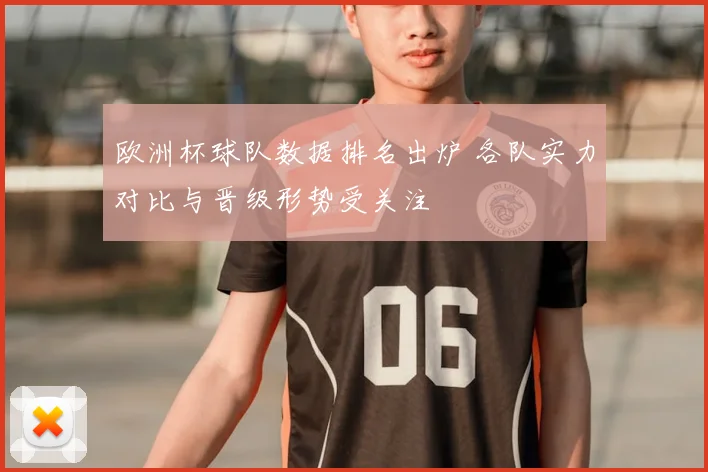 欧洲杯球队数据排名出炉 各队实力对比与晋级形势受关注