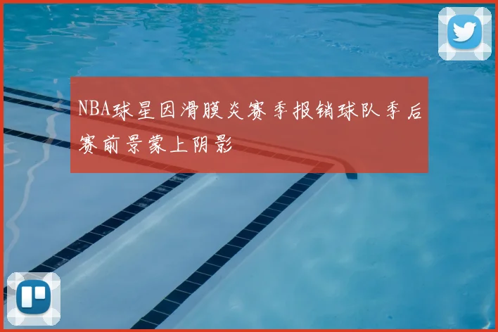 NBA球星因滑膜炎赛季报销球队季后赛前景蒙上阴影