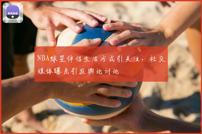 NBA球星伴侣生活方式引关注，社交媒体曝光引发舆论讨论