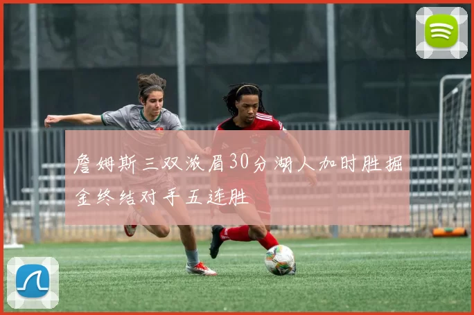 詹姆斯三双浓眉30分湖人加时胜掘金终结对手五连胜