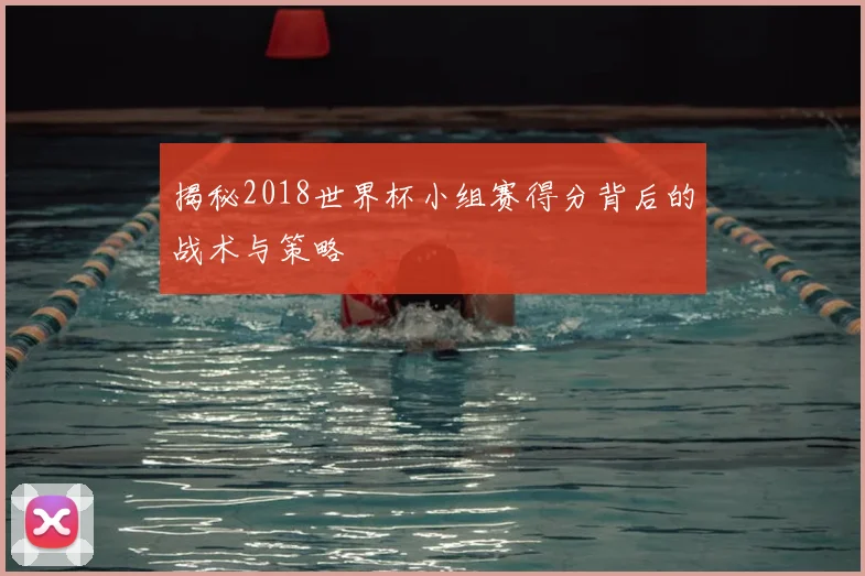 揭秘2018世界杯小组赛得分背后的战术与策略