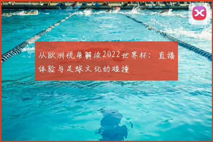 从欧洲视角解读2022世界杯：直播体验与足球文化的碰撞