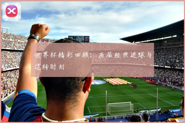 世界杯精彩回顾:历届经典进球与逆转时刻