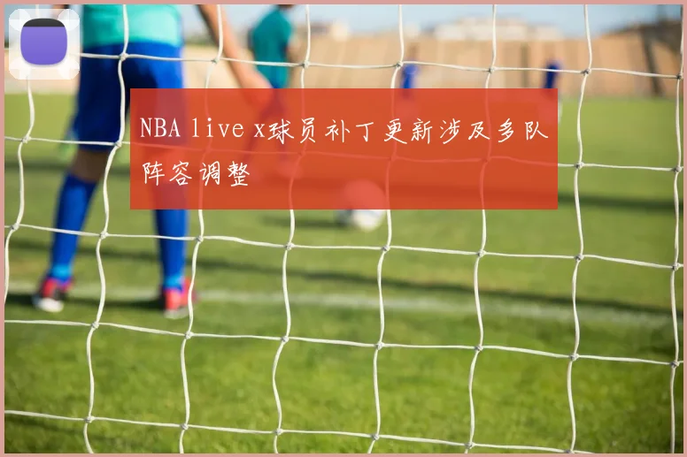 NBA live x球员补丁更新涉及多队阵容调整