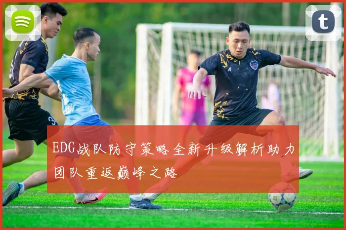EDG战队防守策略全新升级解析助力团队重返巅峰之路