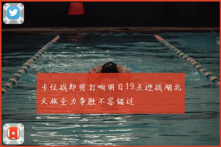 卡位战即将打响明日19点迎战湖北文旅全力争胜不容错过