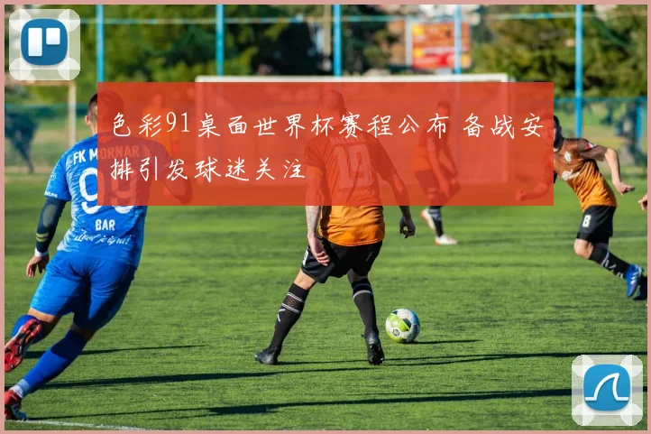 色彩91桌面世界杯赛程公布 备战安排引发球迷关注