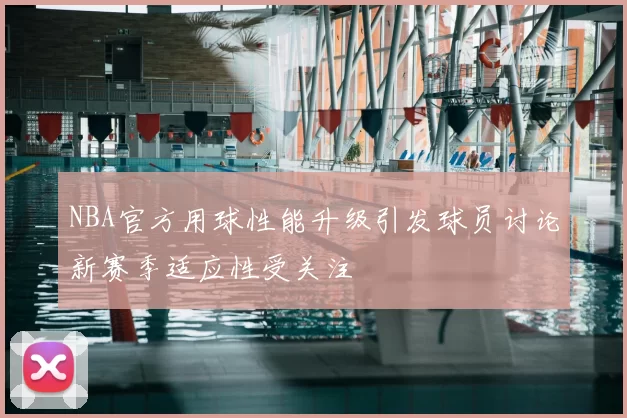 NBA官方用球性能升级引发球员讨论新赛季适应性受关注