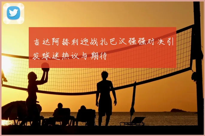 吉达阿赫利迎战扎巴汉强强对决引发球迷热议与期待