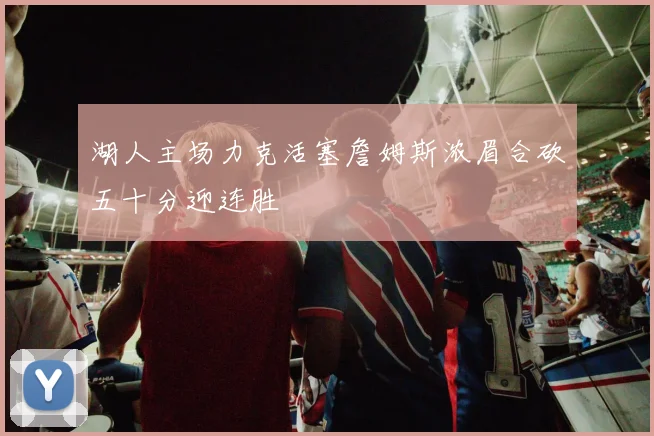 湖人主场力克活塞詹姆斯浓眉合砍五十分迎连胜