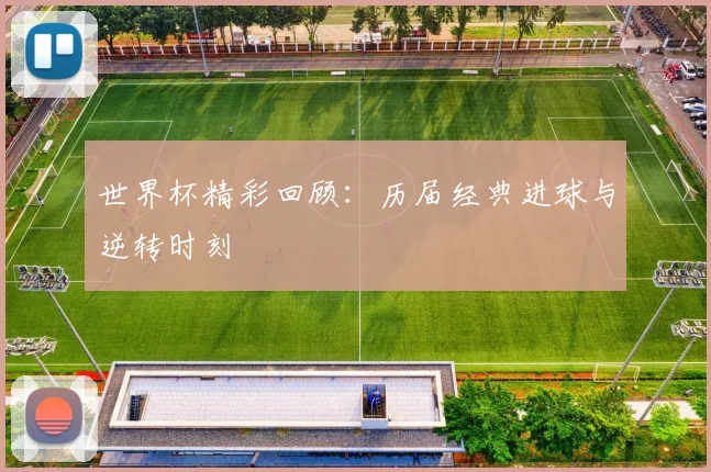 世界杯精彩回顾:历届经典进球与逆转时刻