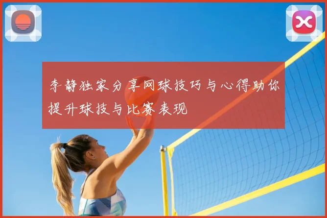 李静独家分享网球技巧与心得助你提升球技与比赛表现