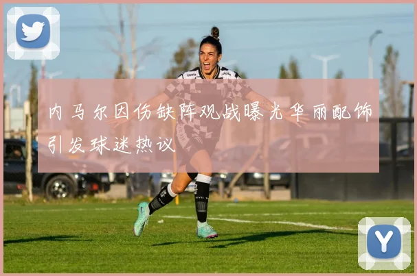 内马尔因伤缺阵观战曝光华丽配饰引发球迷热议