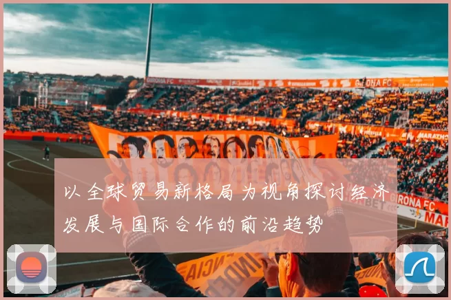 以全球贸易新格局为视角探讨经济发展与国际合作的前沿趋势