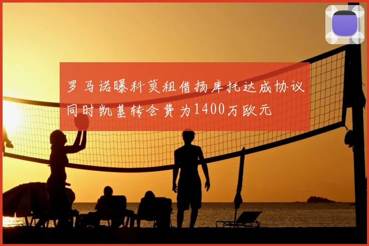 罗马诺曝科莫租借扬库托达成协议同时凯基转会费为1400万欧元