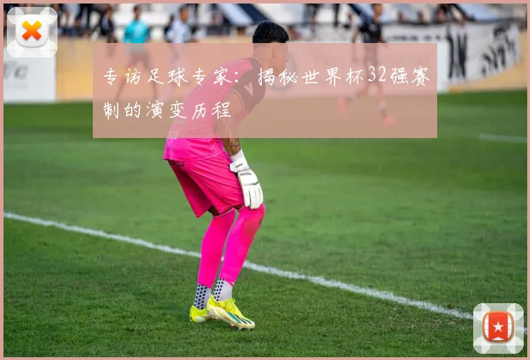 专访足球专家:揭秘世界杯32强赛制的演变历程