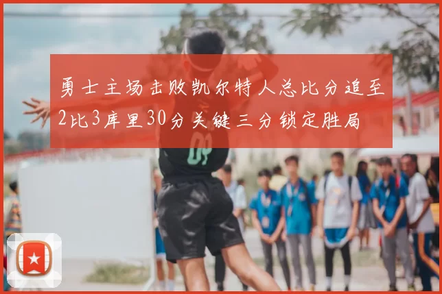 勇士主场击败凯尔特人总比分追至2比3库里30分关键三分锁定胜局