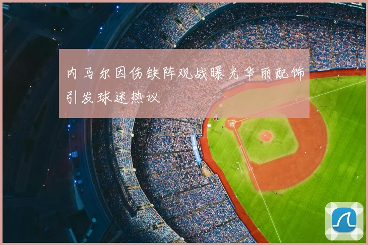 内马尔因伤缺阵观战曝光华丽配饰引发球迷热议