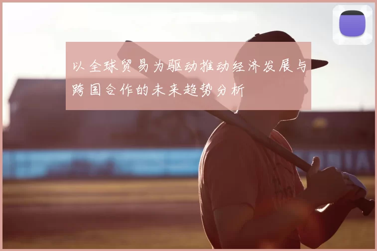 以全球贸易为驱动推动经济发展与跨国合作的未来趋势分析