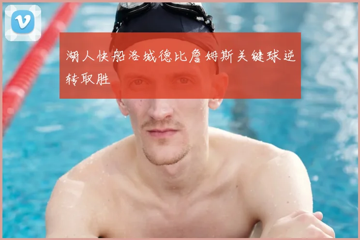 湖人快船洛城德比詹姆斯关键球逆转取胜