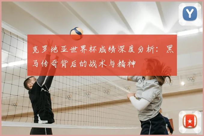 克罗地亚世界杯成绩深度分析：黑马传奇背后的战术与精神