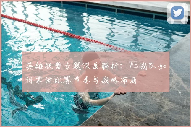 英雄联盟专题深度解析：WE战队如何掌控比赛节奏与战略布局