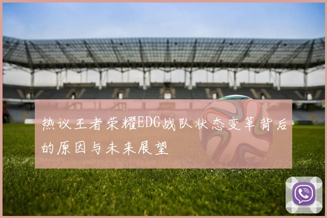 热议王者荣耀EDG战队状态变革背后的原因与未来展望