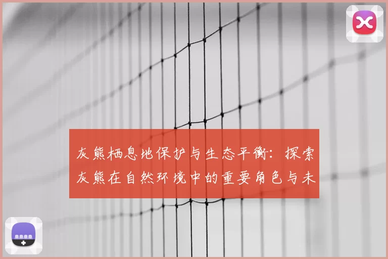 灰熊栖息地保护与生态平衡：探索灰熊在自然环境中的重要角色与未来挑战