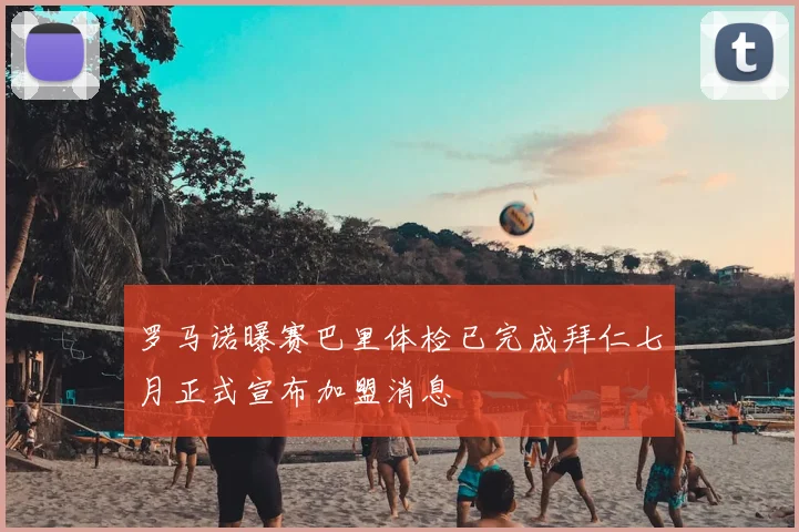 罗马诺曝赛巴里体检已完成拜仁七月正式宣布加盟消息