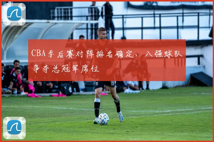 CBA季后赛对阵排名确定，八强球队争夺总冠军席位