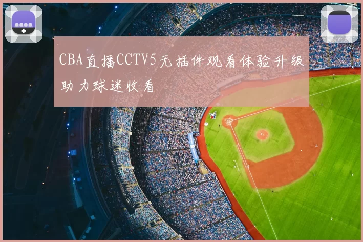 CBA直播CCTV5无插件观看体验升级助力球迷收看