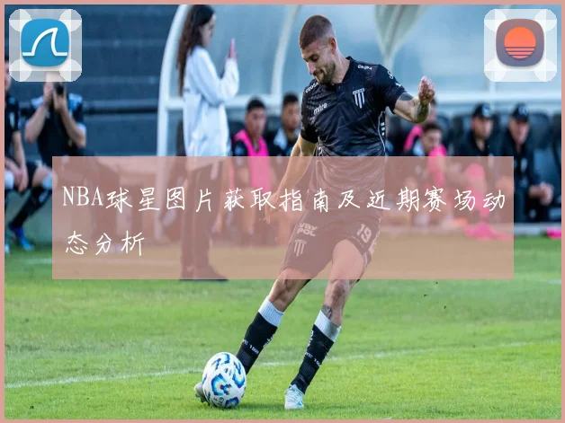 NBA球星图片获取指南及近期赛场动态分析