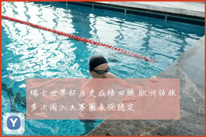 瑞士世界杯历史成绩回顾 欧洲劲旅多次闯入决赛圈表现稳定
