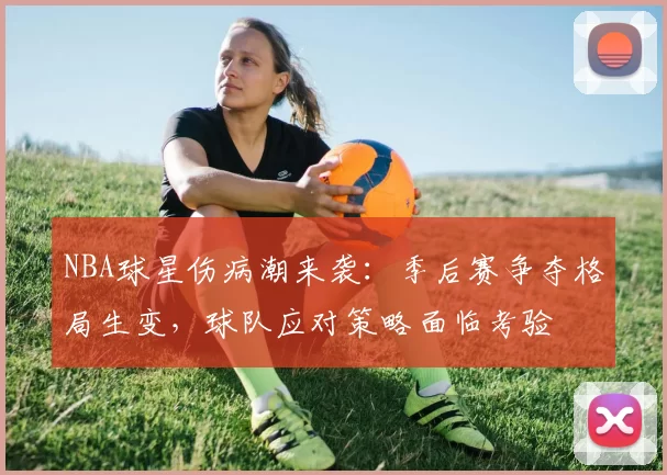 NBA球星伤病潮来袭：季后赛争夺格局生变，球队应对策略面临考验