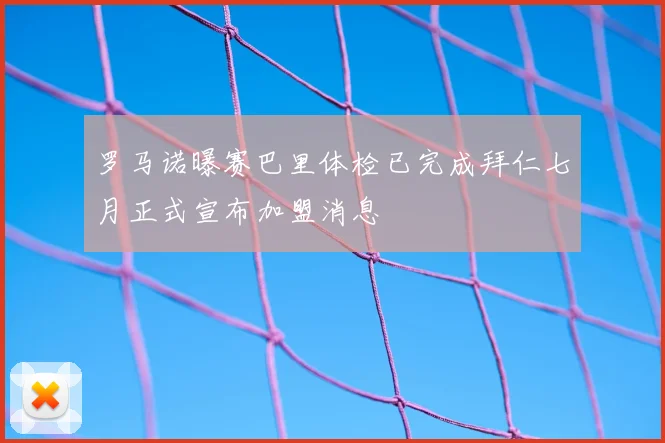 罗马诺曝赛巴里体检已完成拜仁七月正式宣布加盟消息