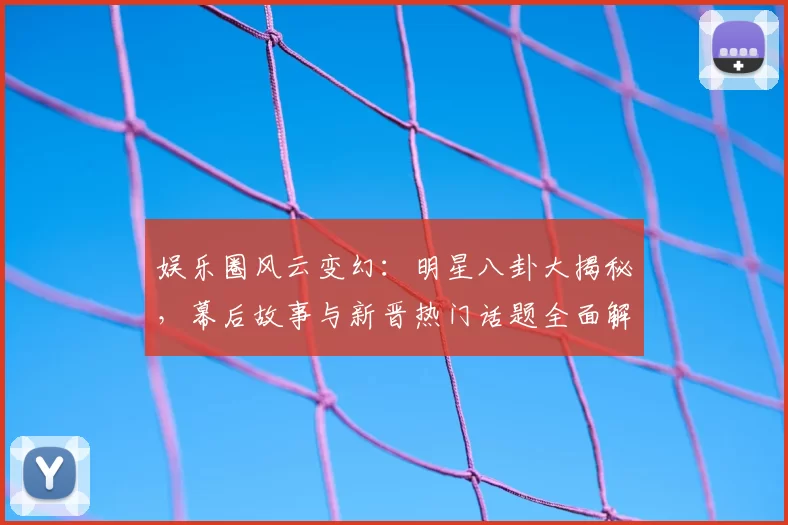 娱乐圈风云变幻：明星八卦大揭秘，幕后故事与新晋热门话题全面解析