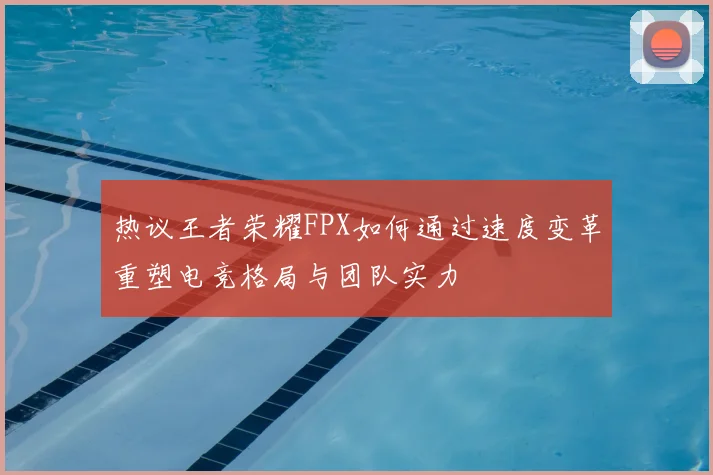 热议王者荣耀FPX如何通过速度变革重塑电竞格局与团队实力