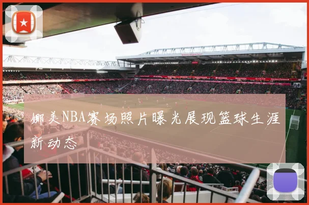 娜美NBA赛场照片曝光展现篮球生涯新动态
