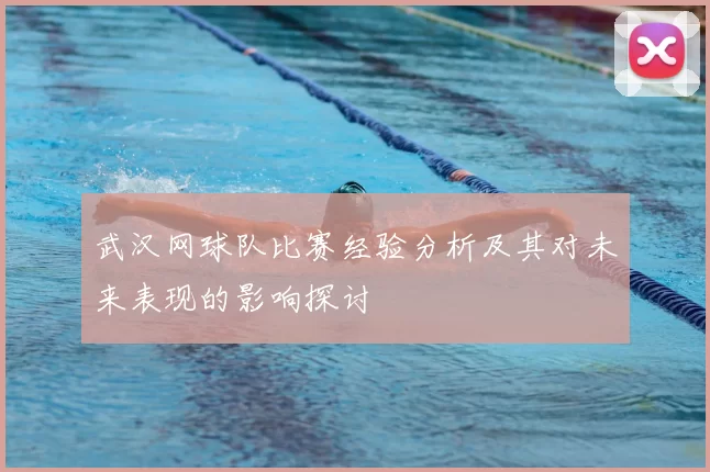 武汉网球队比赛经验分析及其对未来表现的影响探讨