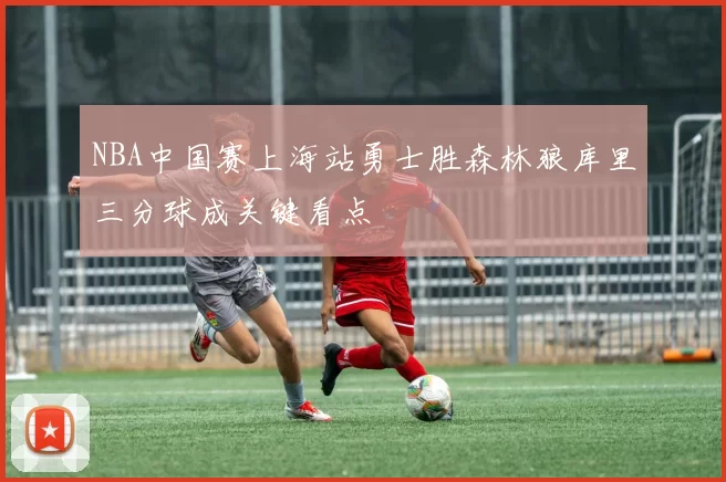 NBA中国赛上海站勇士胜森林狼库里三分球成关键看点