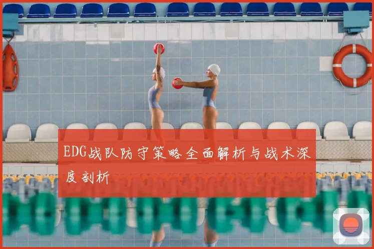 EDG战队防守策略全面解析与战术深度剖析